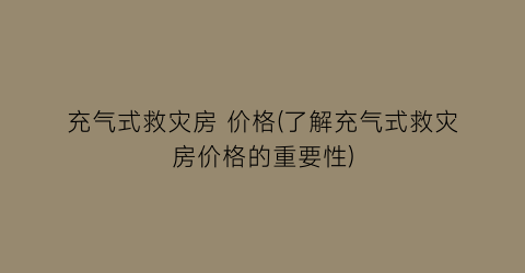 充气式救灾房 价格(了解充气式救灾房价格的重要性)